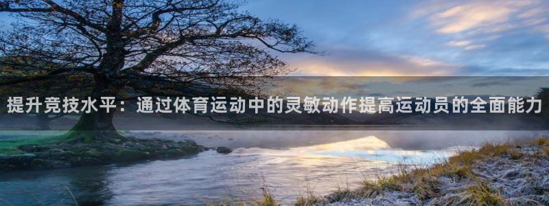 米兰体育在线：提升竞技水平：通过体育运动中的灵敏动作提高运动员的全面能力