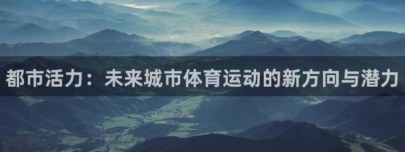 米兰体育.：都市活力：未来城市体育运动的新方向与潜力