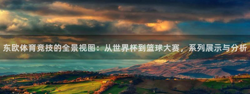 米兰体育app下载：东欧体育竞技的全景视图：从世界杯到篮球大赛，系列展示与分析