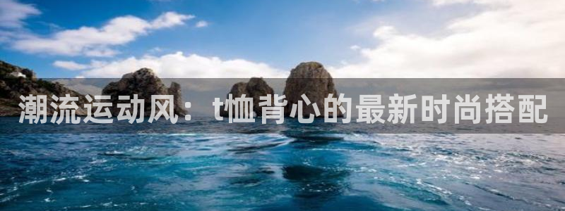 米兰体育登录：潮流运动风：t恤背心的最新时尚搭配