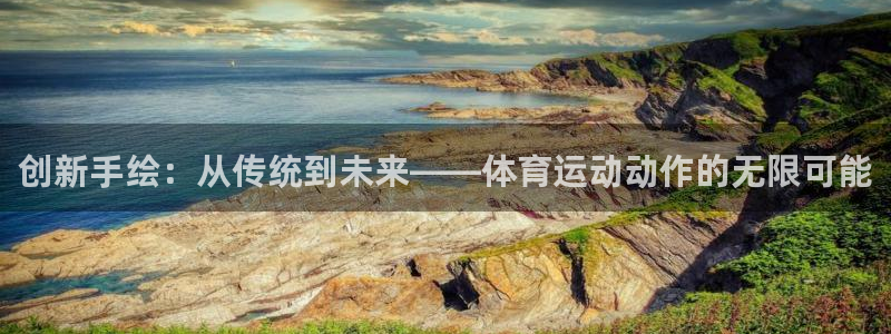 米兰体育官方下载入口：创新手绘：从传统到未来——体育运动动作的无限可能
