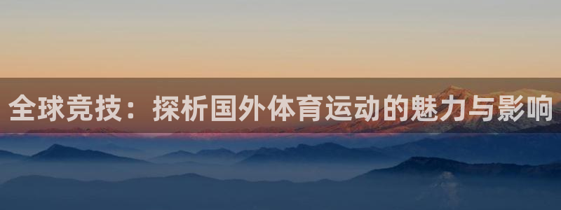 米兰体育官网入口：全球竞技：探析国外体育运动的魅力与影响