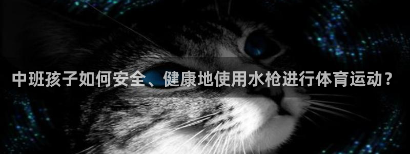 米兰体育靠谱吗：中班孩子如何安全、健康地使用水枪进行体育运动？