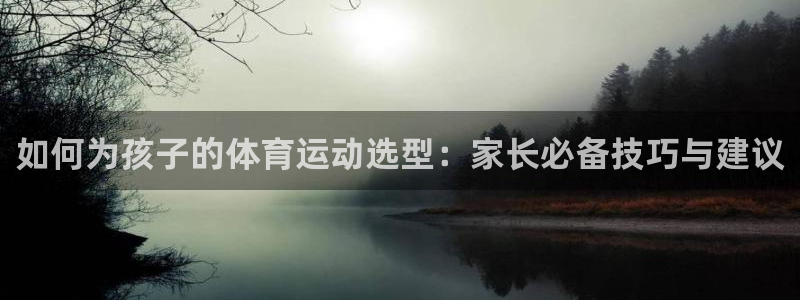 米兰体育官网：如何为孩子的体育运动选型：家长必备技巧与建议